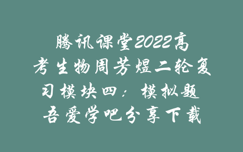 腾讯课堂2022高考生物周芳煜二轮复习模块四：模拟题 吾爱学吧分享下载-吾爱学吧