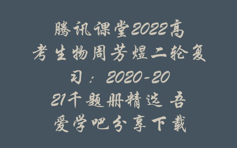 腾讯课堂2022高考生物周芳煜二轮复习：2020-2021千题册精选 吾爱学吧分享下载-吾爱学吧