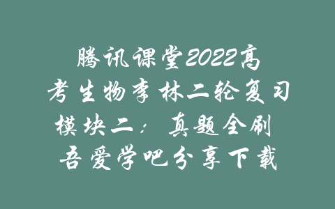 腾讯课堂2022高考生物李林二轮复习模块二：真题全刷 吾爱学吧分享下载-吾爱学吧