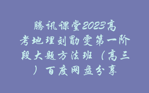 腾讯课堂2023高考地理刘勖雯第一阶段大题方法班（高三）百度网盘分享-吾爱学吧