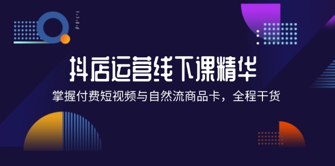 抖店进阶线下课精华：掌握付费短视频与自然流商品卡，全程干货！-吾爱学吧